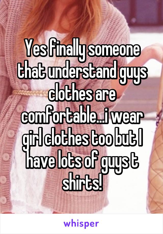 Yes finally someone that understand guys clothes are comfortable...i wear girl clothes too but I have lots of guys t shirts!