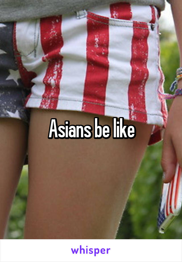 Asians be like