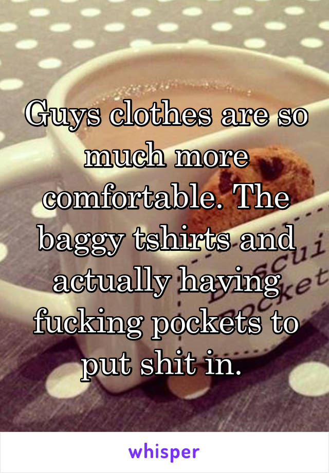 Guys clothes are so much more comfortable. The baggy tshirts and actually having fucking pockets to put shit in. 