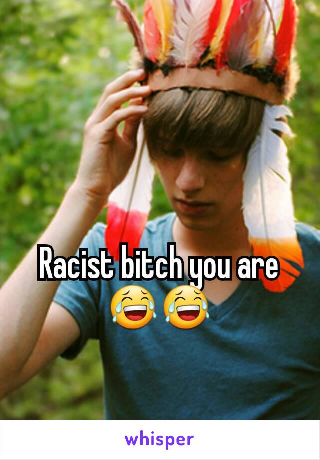 Racist bitch you are😂😂