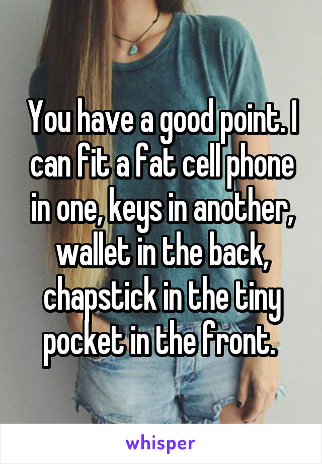 You have a good point. I can fit a fat cell phone in one, keys in another, wallet in the back, chapstick in the tiny pocket in the front. 