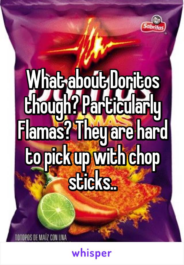 What about Doritos though? Particularly Flamas? They are hard to pick up with chop sticks..