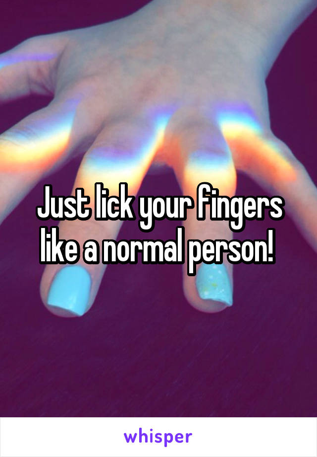 Just lick your fingers like a normal person! 