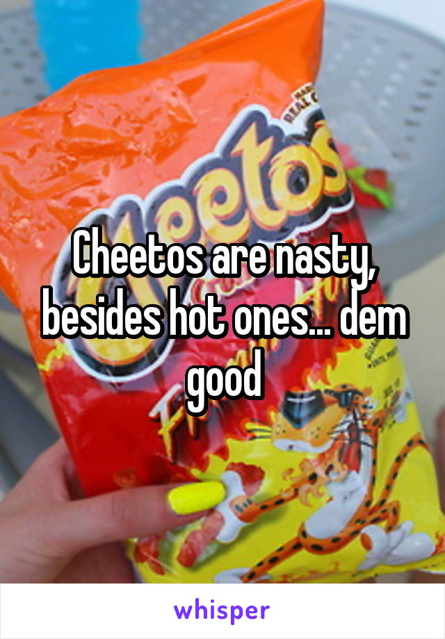 Cheetos are nasty, besides hot ones... dem good