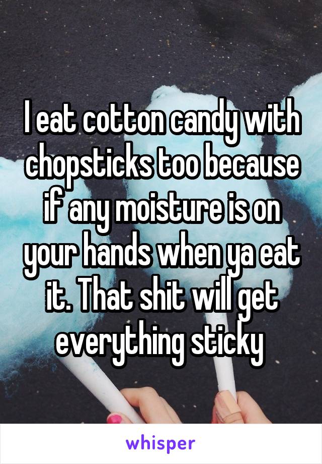 I eat cotton candy with chopsticks too because if any moisture is on your hands when ya eat it. That shit will get everything sticky 