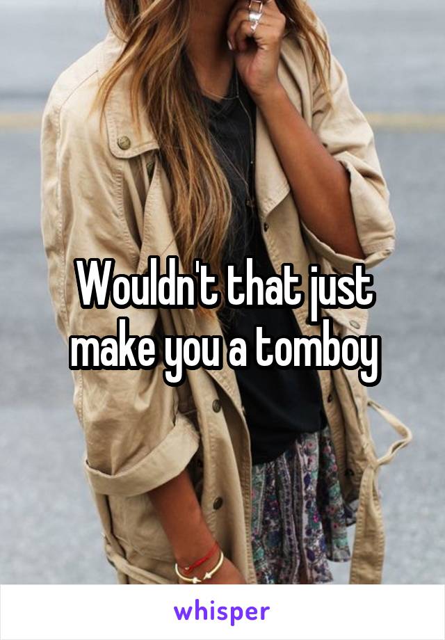 Wouldn't that just make you a tomboy