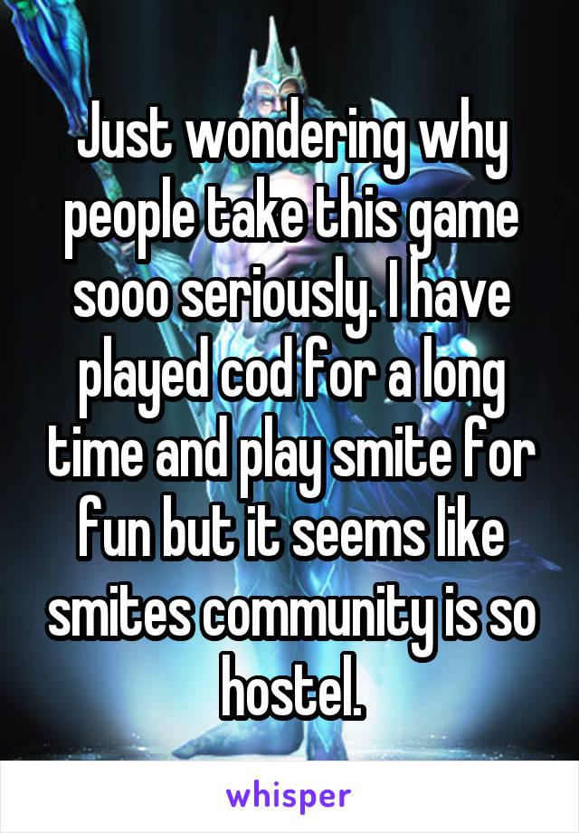 Just wondering why people take this game sooo seriously. I have played cod for a long time and play smite for fun but it seems like smites community is so hostel.