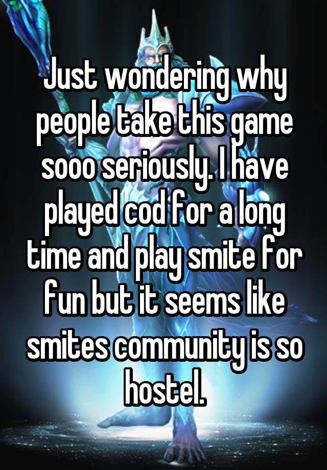 Just wondering why people take this game sooo seriously. I have played cod for a long time and play smite for fun but it seems like smites community is so hostel.