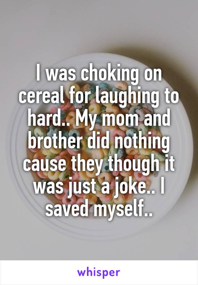I was choking on cereal for laughing to hard.. My mom and brother did nothing cause they though it was just a joke.. I saved myself..