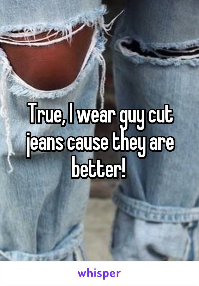 True, I wear guy cut jeans cause they are better! 