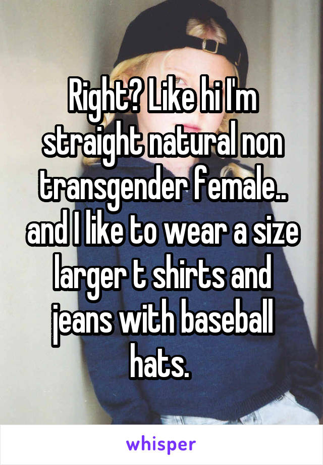 Right? Like hi I'm straight natural non transgender female.. and I like to wear a size larger t shirts and jeans with baseball hats. 