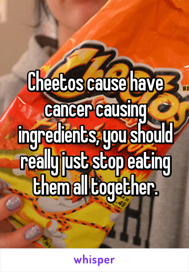 Cheetos cause have cancer causing ingredients, you should really just stop eating them all together.