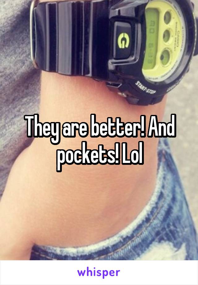 They are better! And pockets! Lol