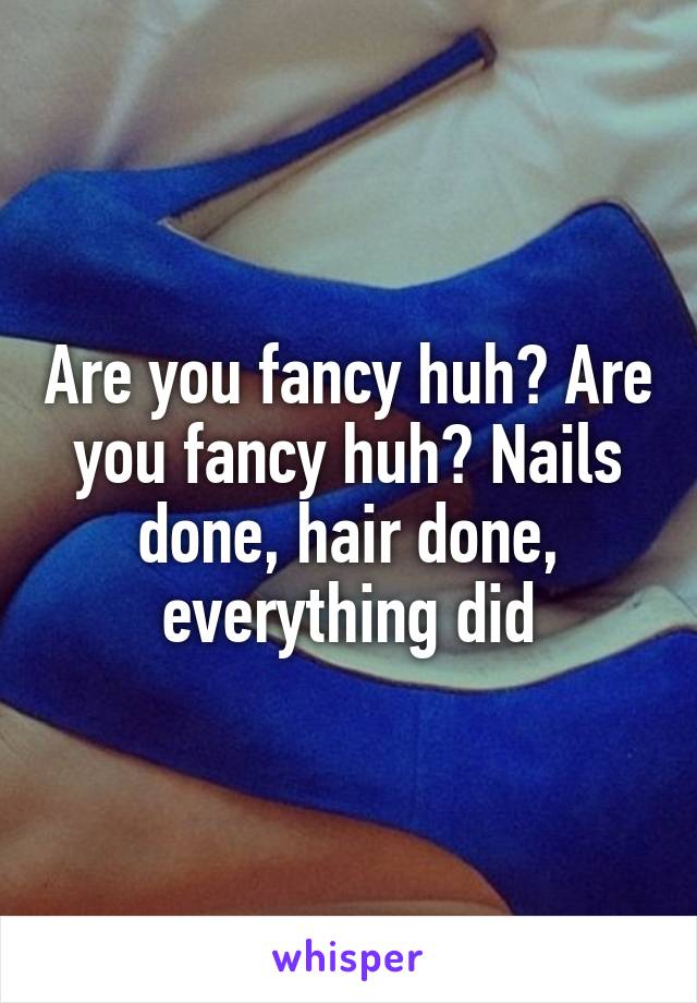 Are you fancy huh? Are you fancy huh? Nails done, hair done, everything did