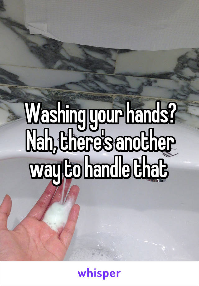 Washing your hands? Nah, there's another way to handle that 