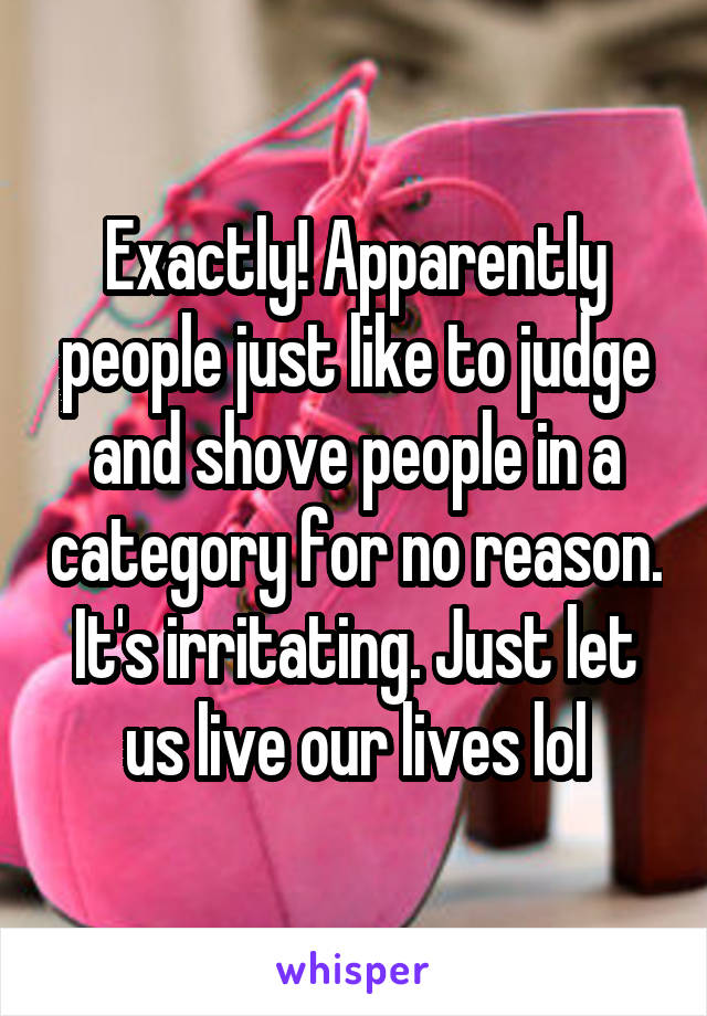 Exactly! Apparently people just like to judge and shove people in a category for no reason. It's irritating. Just let us live our lives lol