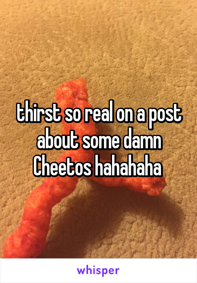 thirst so real on a post about some damn Cheetos hahahaha 