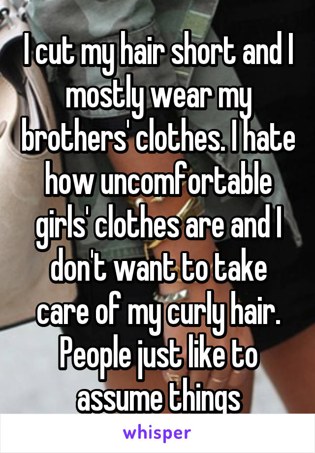 I cut my hair short and I mostly wear my brothers' clothes. I hate how uncomfortable girls' clothes are and I don't want to take care of my curly hair. People just like to assume things