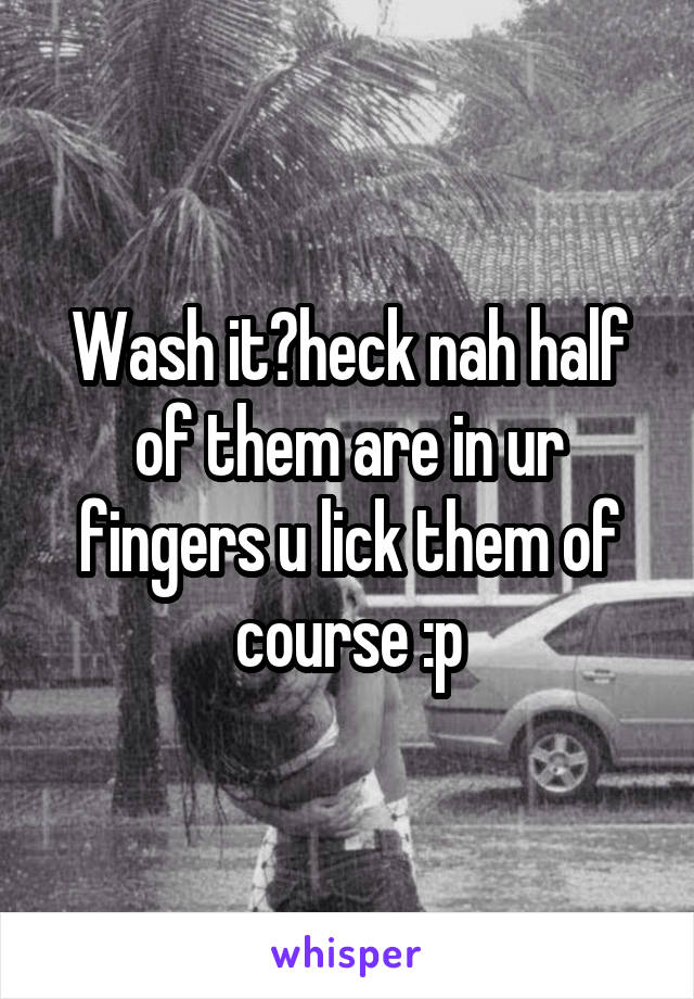 Wash it?heck nah half of them are in ur fingers u lick them of course :p