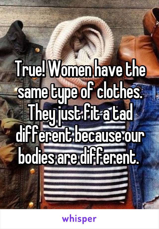 True! Women have the same type of clothes. They just fit a tad different because our bodies are different. 