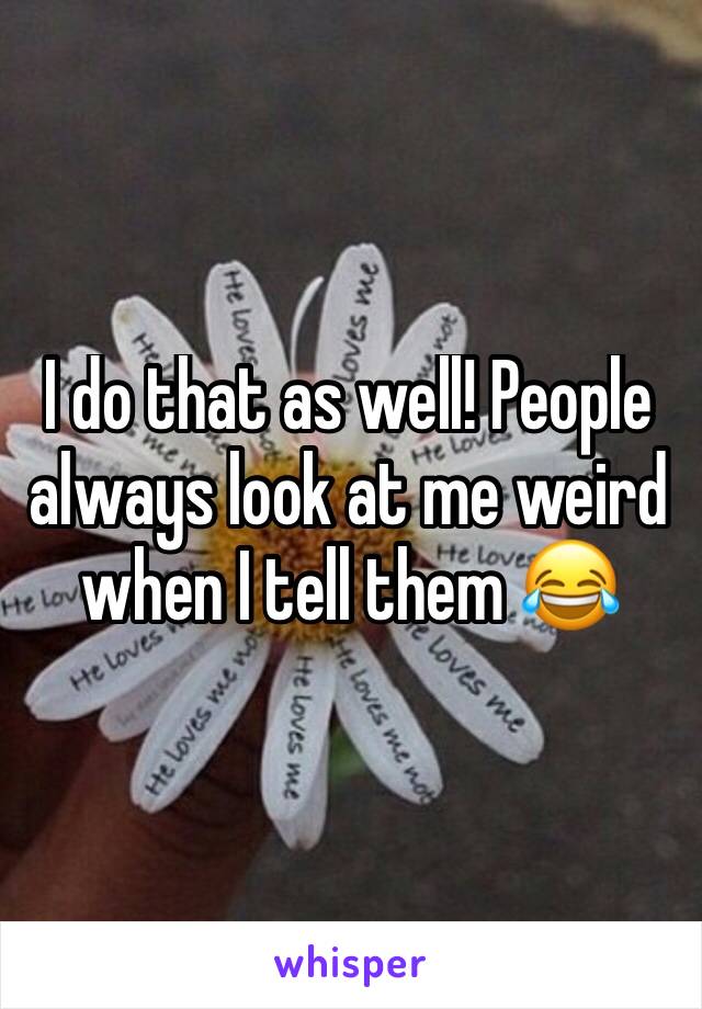 I do that as well! People always look at me weird when I tell them 😂