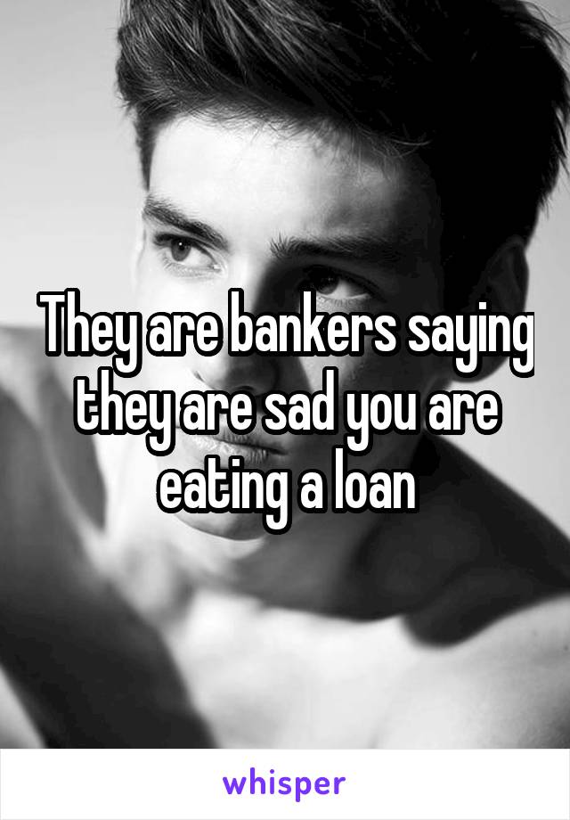 They are bankers saying they are sad you are eating a loan