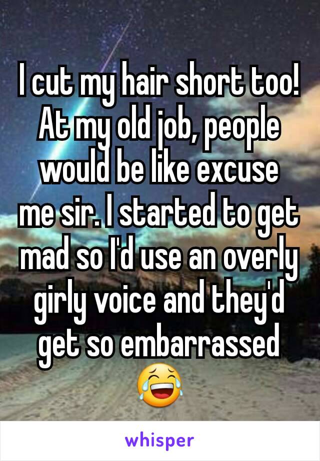 I cut my hair short too! At my old job, people would be like excuse me sir. I started to get mad so I'd use an overly girly voice and they'd get so embarrassed😂