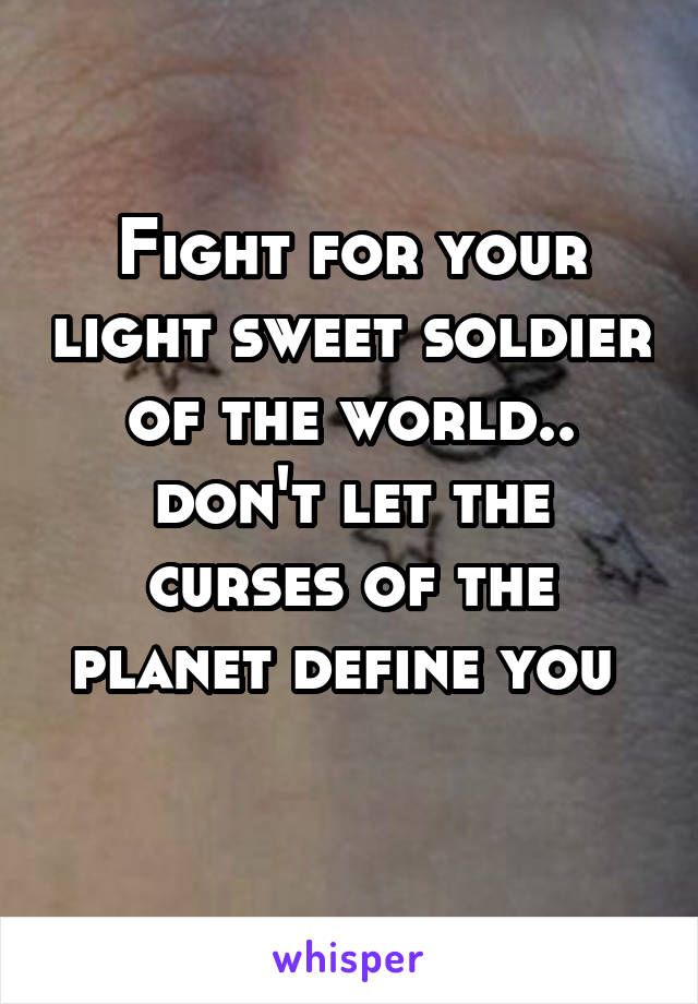 Fight for your light sweet soldier of the world.. don't let the curses of the planet define you 
