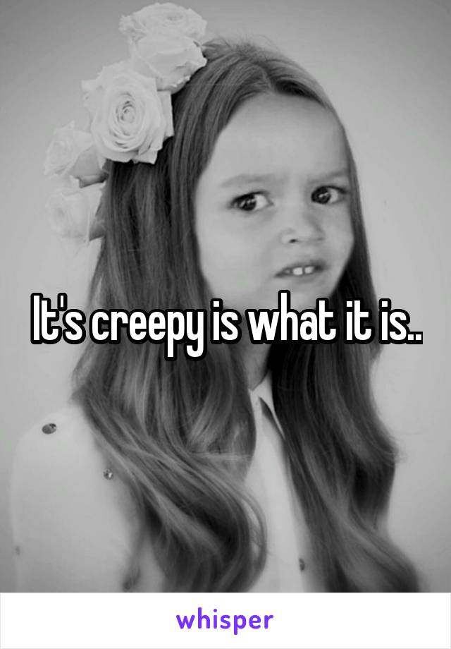 It's creepy is what it is..