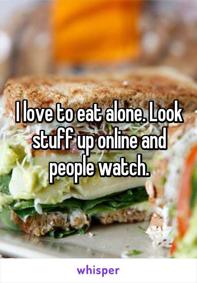 I love to eat alone. Look stuff up online and people watch.