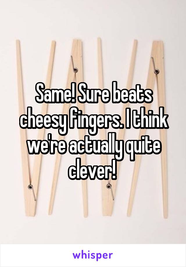 Same! Sure beats cheesy fingers. I think we're actually quite clever! 