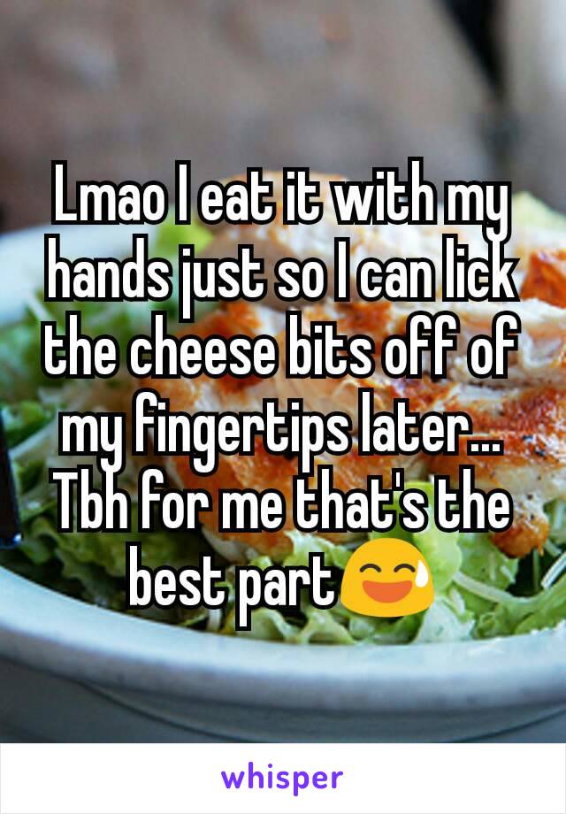 Lmao I eat it with my hands just so I can lick the cheese bits off of my fingertips later... Tbh for me that's the best part😅