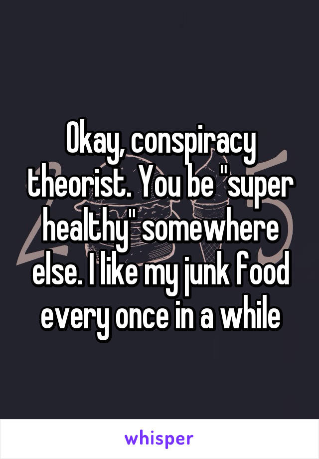 Okay, conspiracy theorist. You be "super healthy" somewhere else. I like my junk food every once in a while