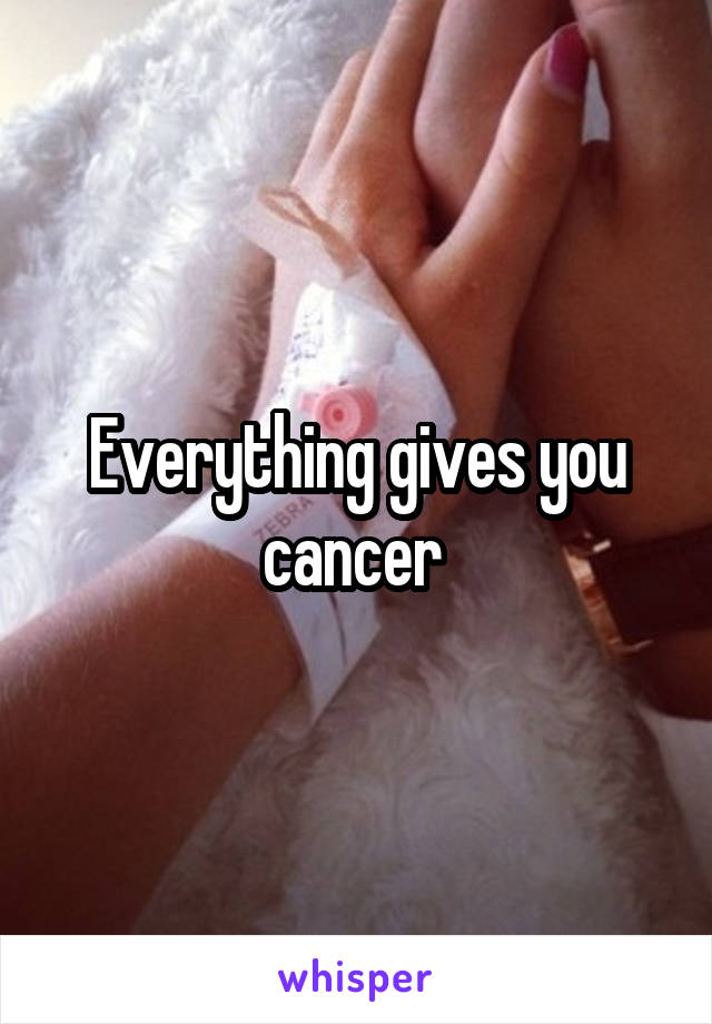 Everything gives you cancer 