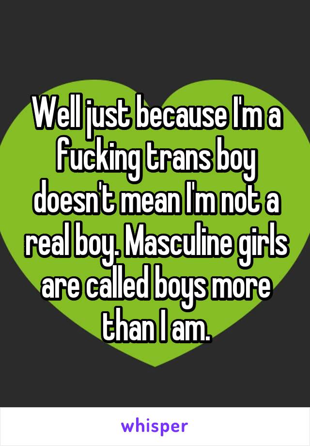 Well just because I'm a fucking trans boy doesn't mean I'm not a real boy. Masculine girls are called boys more than I am.