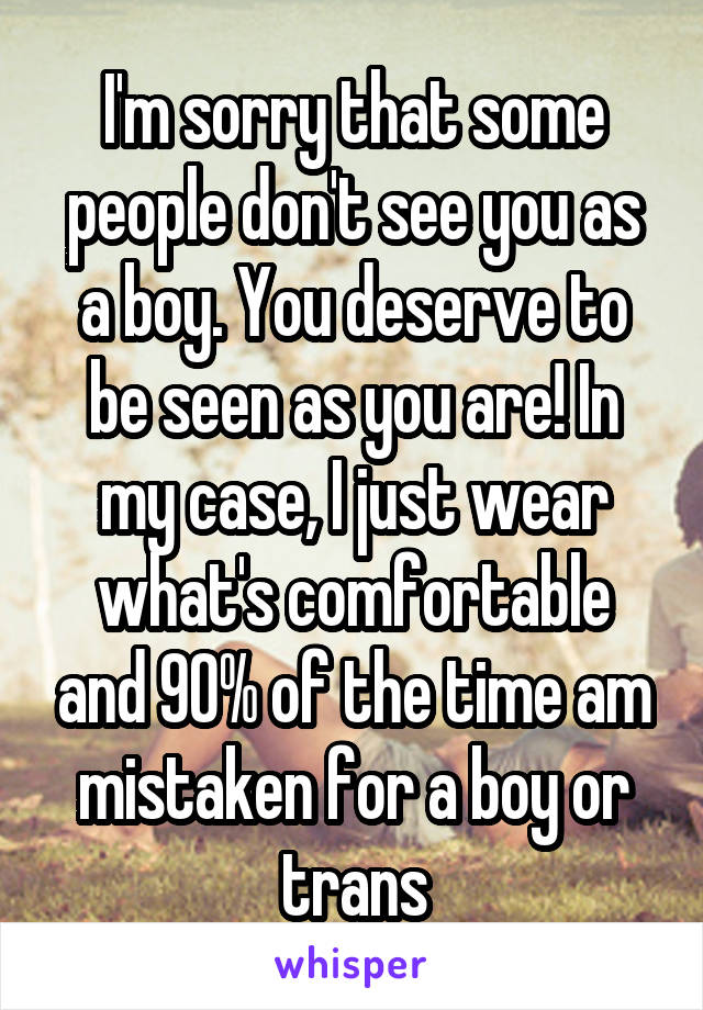 I'm sorry that some people don't see you as a boy. You deserve to be seen as you are! In my case, I just wear what's comfortable and 90% of the time am mistaken for a boy or trans