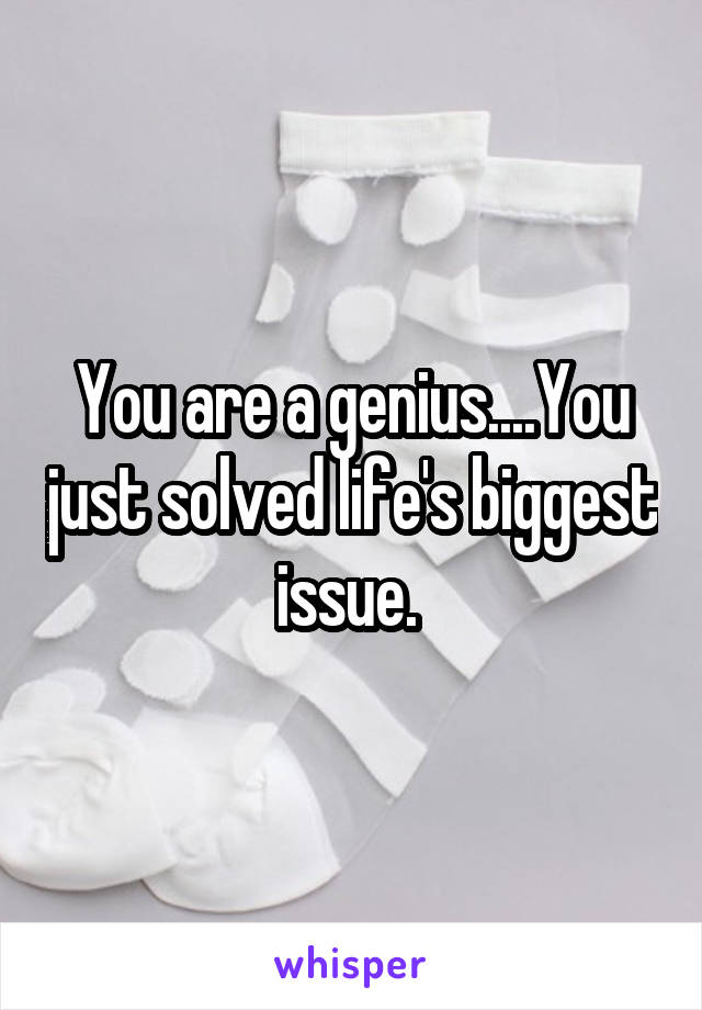 You are a genius....You just solved life's biggest issue. 