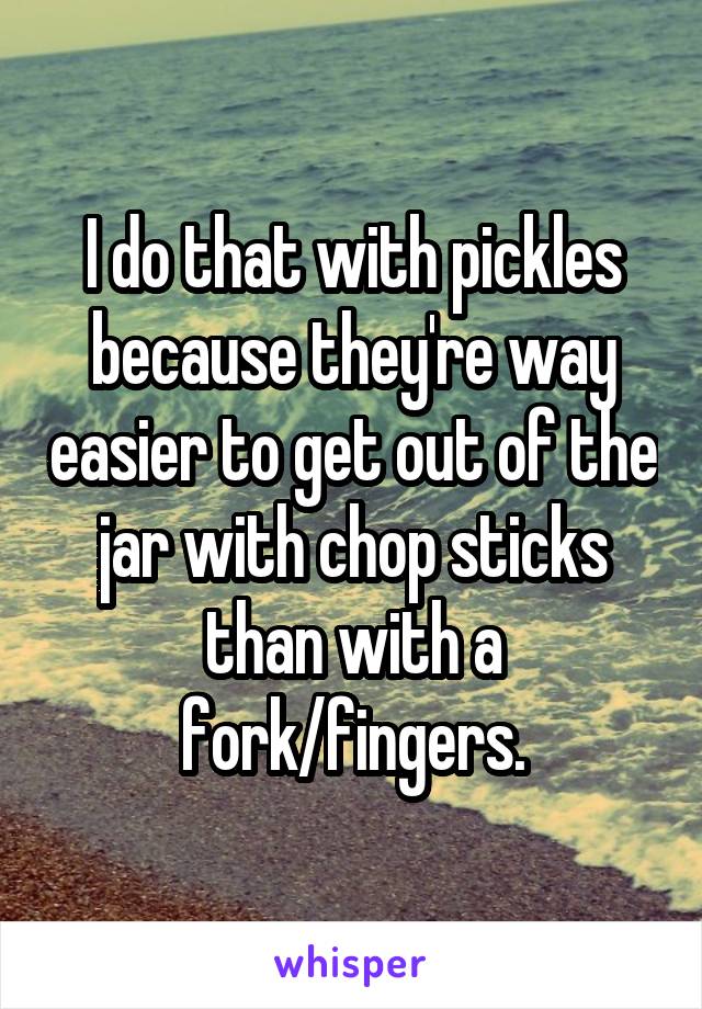 I do that with pickles because they're way easier to get out of the jar with chop sticks than with a fork/fingers.