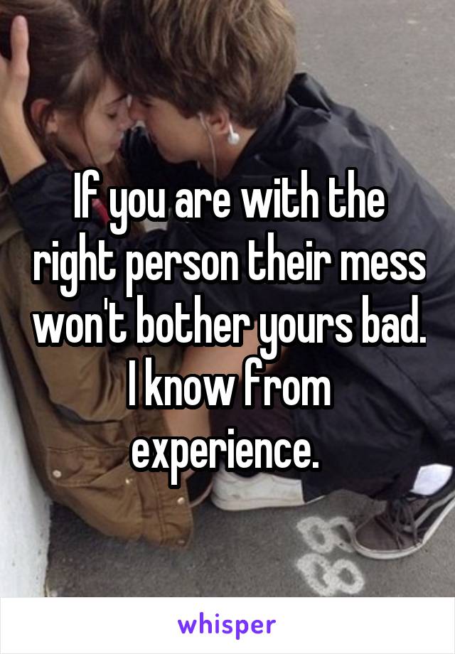 If you are with the right person their mess won't bother yours bad. I know from experience. 
