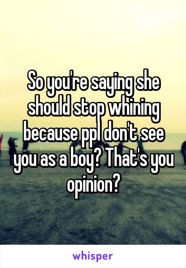 So you're saying she should stop whining because ppl don't see you as a boy? That's you opinion?