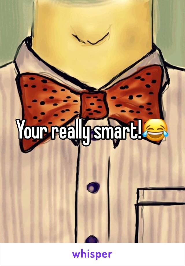 Your really smart!😂