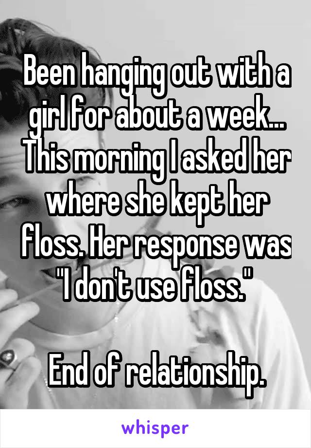 Been hanging out with a girl for about a week... This morning I asked her where she kept her floss. Her response was "I don't use floss." 

End of relationship.