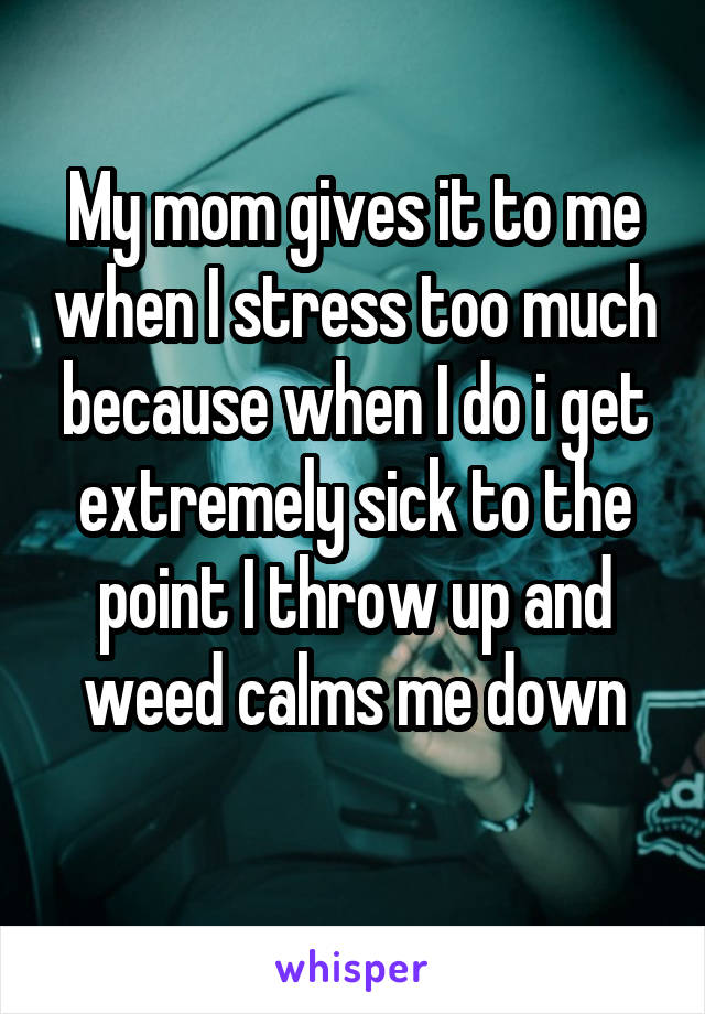 My mom gives it to me when I stress too much because when I do i get extremely sick to the point I throw up and weed calms me down
