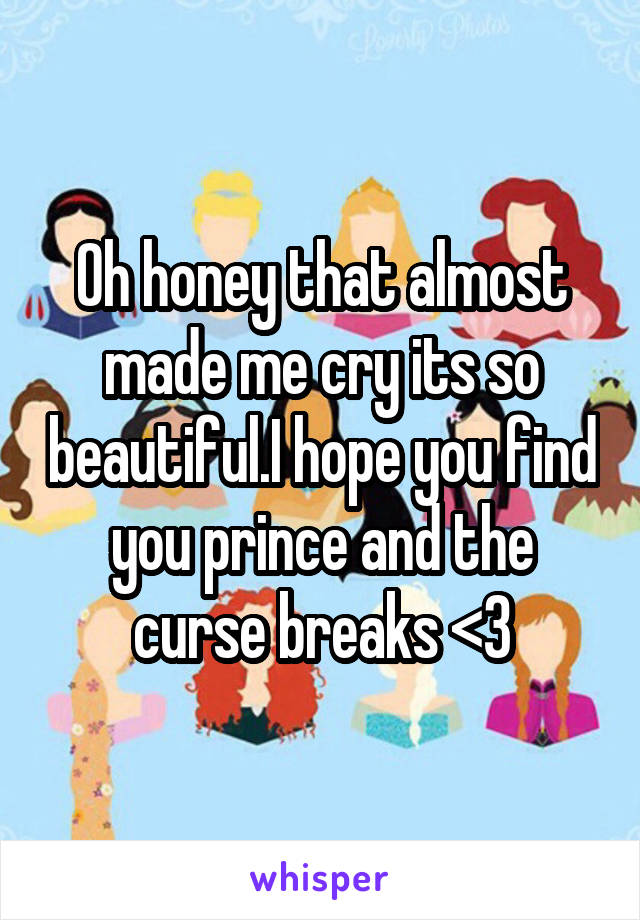 Oh honey that almost made me cry its so beautiful.I hope you find you prince and the curse breaks <3