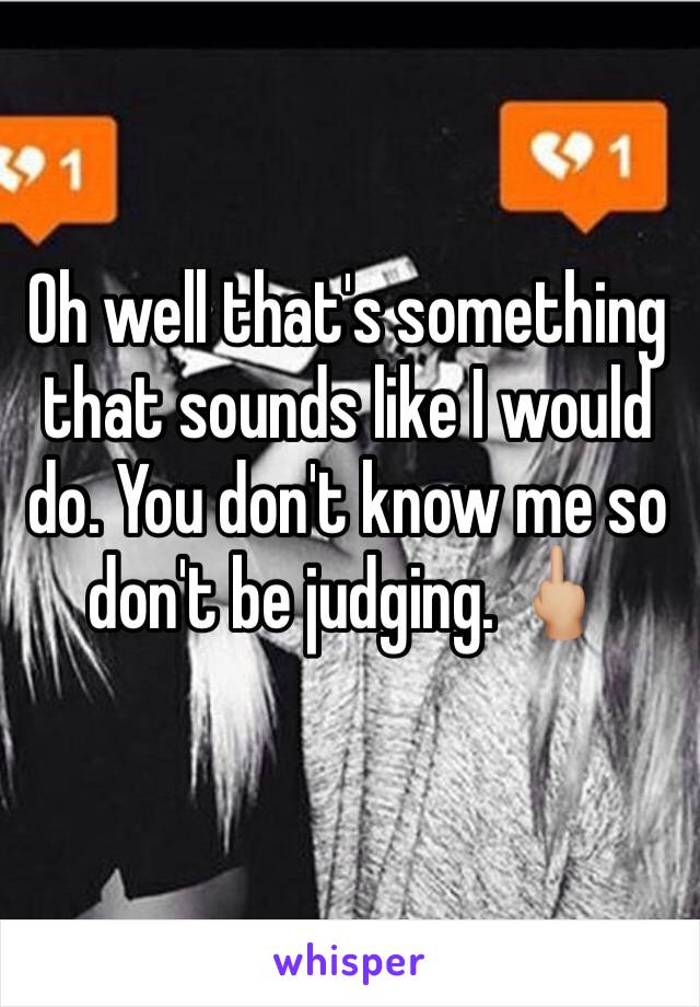 Oh well that's something that sounds like I would do. You don't know me so don't be judging. 🖕🏼