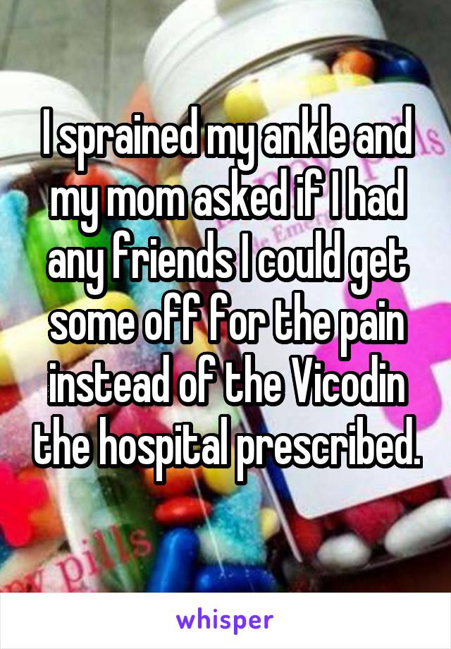 I sprained my ankle and my mom asked if I had any friends I could get some off for the pain instead of the Vicodin the hospital prescribed. 