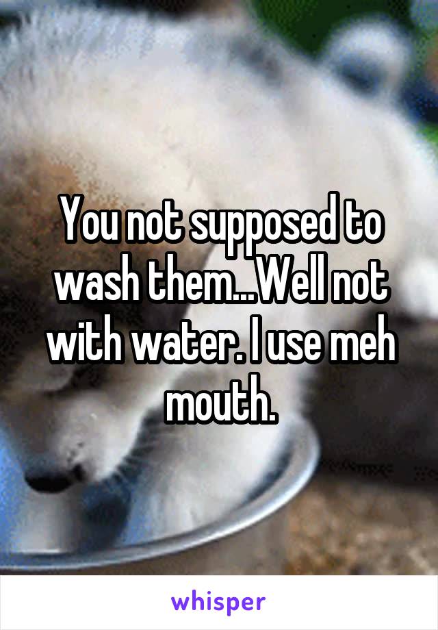 You not supposed to wash them...Well not with water. I use meh mouth.