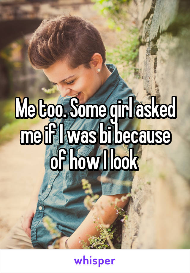 Me too. Some girl asked me if I was bi because of how I look 