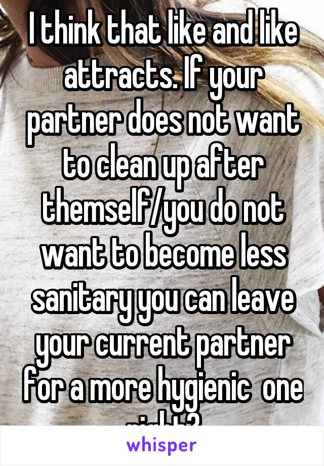 I think that like and like attracts. If your partner does not want to clean up after themself/you do not want to become less sanitary you can leave your current partner for a more hygienic  one right?
