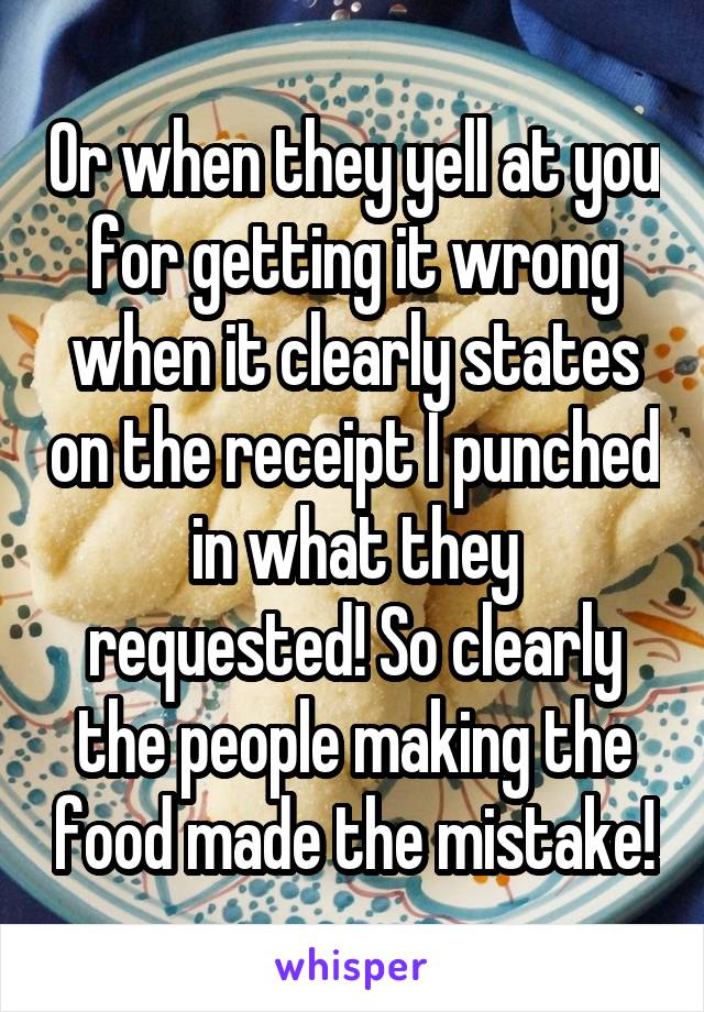 Or when they yell at you for getting it wrong when it clearly states on the receipt I punched in what they requested! So clearly the people making the food made the mistake!